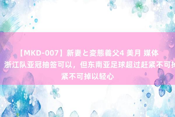 【MKD-007】新妻と変態義父4 美月 媒体东谈主：浙江队亚冠抽签可以，但东南亚足球超过赶紧不可掉以轻心