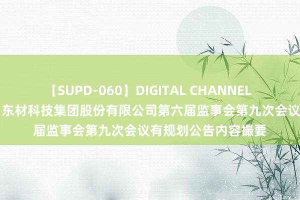 【SUPD-060】DIGITAL CHANNEL AYA 东材科技: 四川东材科技集团股份有限公司第六届监事会第九次会议有规划公告内容撮要