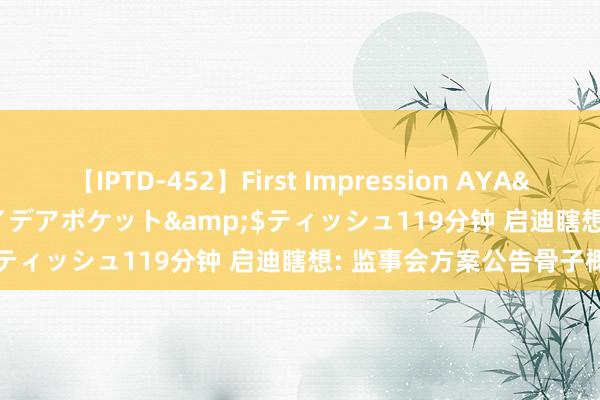 【IPTD-452】First Impression AYA</a>2009-05-01アイデアポケット&$ティッシュ119分钟 启迪瞎想: 监事会方案公告骨子概要