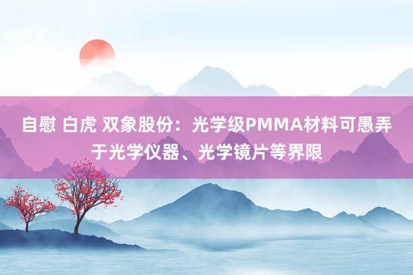 自慰 白虎 双象股份：光学级PMMA材料可愚弄于光学仪器、光学镜片等界限