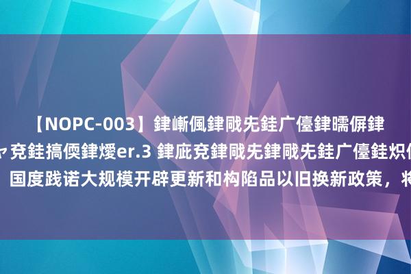 【NOPC-003】銉嶃偑銉戙兂銈广儓銉曘偋銉嗐偅銉冦偡銉ャ儫銉ャ兗銈搞偄銉燰er.3 銉庛兗銉戙兂銉戙兂銈广儓銈炽儸銈偡銉с兂 天融信：国度践诺大规模开辟更新和构陷品以旧换新政策，将鼓动有关行业会聚安全开辟更新，新的安全建造需求进一步开释