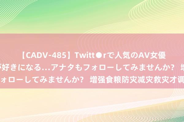 【CADV-485】Twitt●rで人気のAV女優 SNSでますますAV女優が好きになる…アナタもフォローしてみませんか？ 增强食粮防灾减灾救灾才调