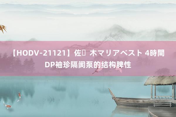 【HODV-21121】佐々木マリアベスト 4時間 DP袖珍隔阂泵的结构脾性