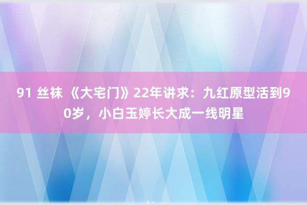 91 丝袜 《大宅门》22年讲求：九红原型活到90岁，小白玉婷长大成一线明星