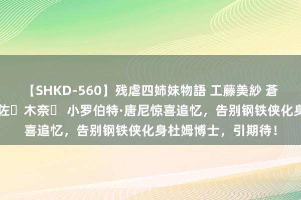 【SHKD-560】残虐四姉妹物語 工藤美紗 蒼井さくら 中谷美結 佐々木奈々 小罗伯特·唐尼惊喜追忆，告别钢铁侠化身杜姆博士，引期待！