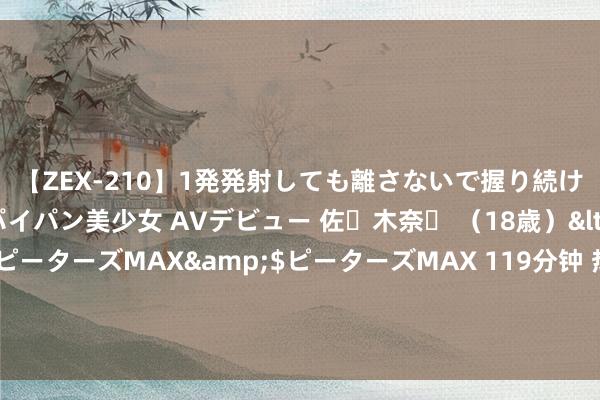 【ZEX-210】1発発射しても離さないで握り続けるチ○ポ大好きパイパン美少女 AVデビュー 佐々木奈々 （18歳）</a>2014-01-15ピーターズMAX&$ピーターズMAX 119分钟 热点大作《我的姐姐是大明星》，让东说念主魂牵梦萦的篇章，看完扬眉吐气，值得推选！