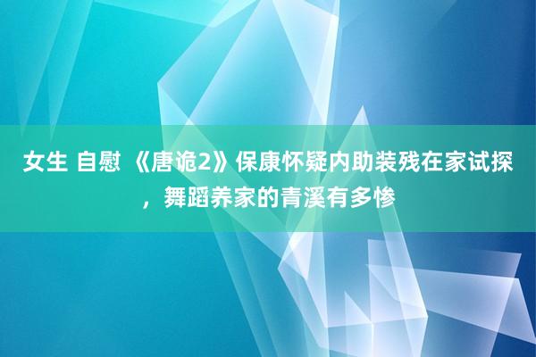 女生 自慰 《唐诡2》保康怀疑内助装残在家试探，舞蹈养家的青溪有多惨