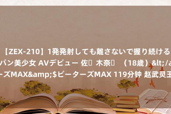 【ZEX-210】1発発射しても離さないで握り続けるチ○ポ大好きパイパン美少女 AVデビュー 佐々木奈々 （18歳）</a>2014-01-15ピーターズMAX&$ピーターズMAX 119分钟 赵武灵王策无遗算，为何被困沙丘3个月没东谈主救驾？其华夏因太莫名