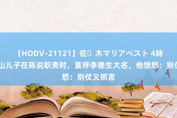 【HODV-21121】佐々木マリアベスト 4時間 王近山儿子在陈说职责时，直呼李德生大名，他愤怒：别仗义抓言