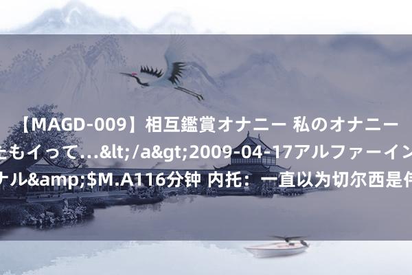 【MAGD-009】相互鑑賞オナニー 私のオナニーを見ながら、あなたもイって…</a>2009-04-17アルファーインターナショナル&$M.A116分钟 内托：一直以为切尔西是伟大的俱乐部 感谢狼队和努诺对我的耕种