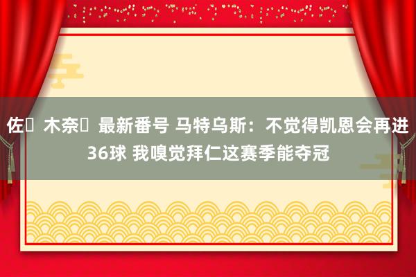 佐々木奈々最新番号 马特乌斯：不觉得凯恩会再进36球 我嗅觉拜仁这赛季能夺冠