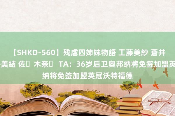 【SHKD-560】残虐四姉妹物語 工藤美紗 蒼井さくら 中谷美結 佐々木奈々 TA：36岁后卫奥邦纳将免签加盟英冠沃特福德