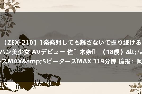 【ZEX-210】1発発射しても離さないで握り続けるチ○ポ大好きパイパン美少女 AVデビュー 佐々木奈々 （18歳）</a>2014-01-15ピーターズMAX&$ピーターズMAX 119分钟 镜报：阿森纳不会拒绝拉姆斯代尔离队，同期念念找又名替代者