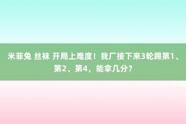 米菲兔 丝袜 开局上难度！我厂接下来3轮踢第1、第2、第4，能拿几分？