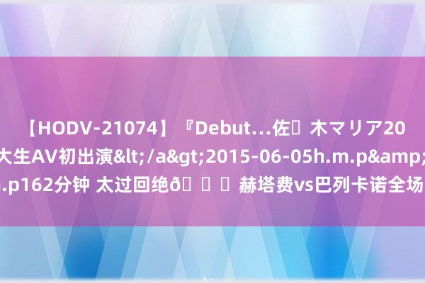 【HODV-21074】『Debut…佐々木マリア20歳』 現役女子大生AV初出演</a>2015-06-05h.m.p&$h.m.p162分钟 太过回绝?赫塔费vs巴列卡诺全场0射正，是西甲近20年来初次