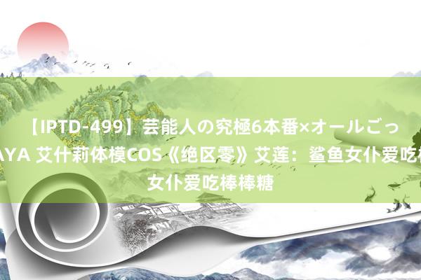 【IPTD-499】芸能人の究極6本番×オールごっくん AYA 艾什莉体模COS《绝区零》艾莲：鲨鱼女仆爱吃棒棒糖