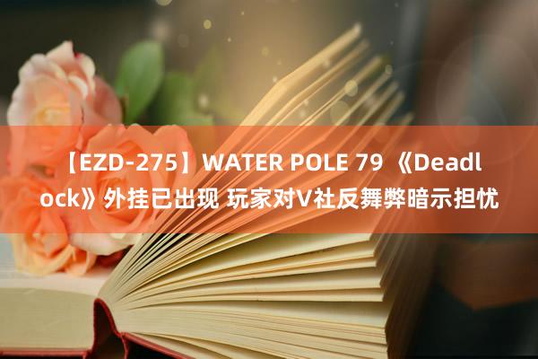 【EZD-275】WATER POLE 79 《Deadlock》外挂已出现 玩家对V社反舞弊暗示担忧