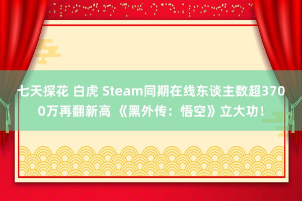 七天探花 白虎 Steam同期在线东谈主数超3700万再翻新高 《黑外传：悟空》立大功！