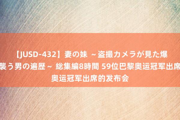 【JUSD-432】妻の妹 ～盗撮カメラが見た爆乳の妹を襲う男の遍歴～ 総集編8時間 59位巴黎奥运冠军出席的发布会