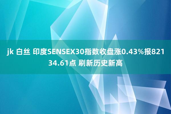 jk 白丝 印度SENSEX30指数收盘涨0.43%报82134.61点 刷新历史新高