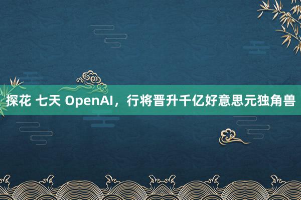 探花 七天 OpenAI，行将晋升千亿好意思元独角兽