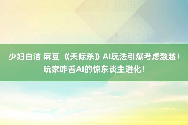 少妇白洁 麻豆 《天际杀》AI玩法引爆考虑激越！玩家咋舌AI的惊东谈主进化！