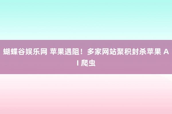 蝴蝶谷娱乐网 苹果遇阻！多家网站聚积封杀苹果 AI 爬虫