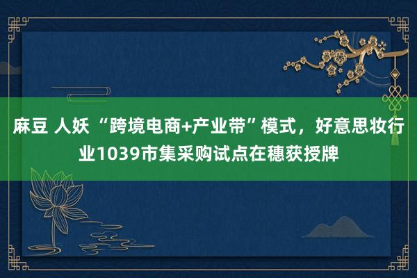 麻豆 人妖 “跨境电商+产业带”模式，好意思妆行业1039市集采购试点在穗获授牌