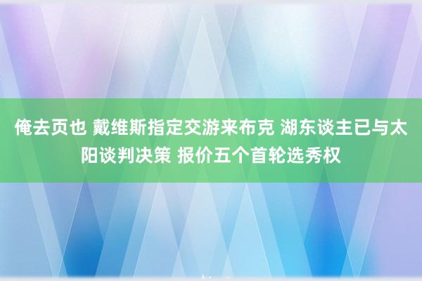 俺去页也 戴维斯指定交游来布克 湖东谈主已与太阳谈判决策 报价五个首轮选秀权