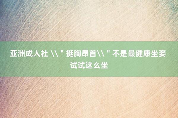 亚洲成人社 \＂挺胸昂首\＂不是最健康坐姿 试试这么坐