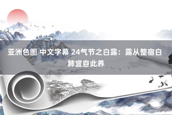 亚洲色图 中文字幕 24气节之白露：露从整宿白 肺宜自此养