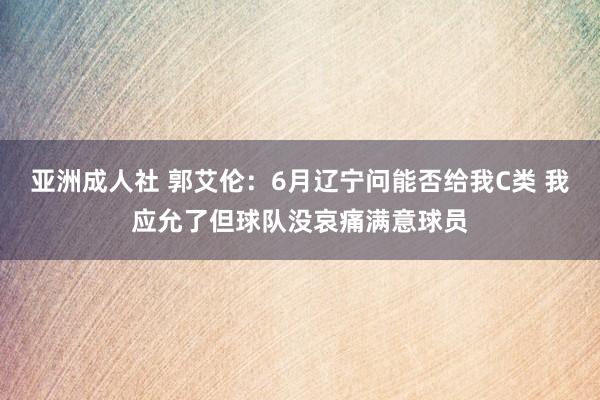 亚洲成人社 郭艾伦：6月辽宁问能否给我C类 我应允了但球队没哀痛满意球员