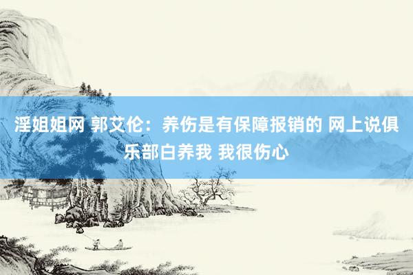 淫姐姐网 郭艾伦：养伤是有保障报销的 网上说俱乐部白养我 我很伤心