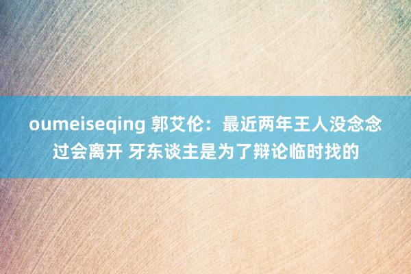 oumeiseqing 郭艾伦：最近两年王人没念念过会离开 牙东谈主是为了辩论临时找的