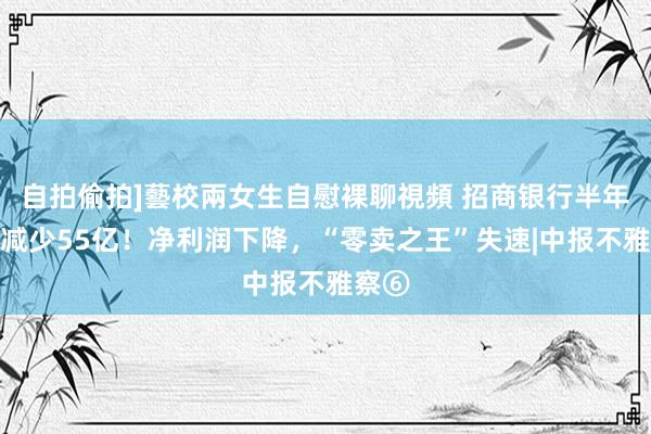 自拍偷拍]藝校兩女生自慰裸聊視頻 招商银行半年营收减少55亿！净利润下降，“零卖之王”失速|中报不雅察⑥