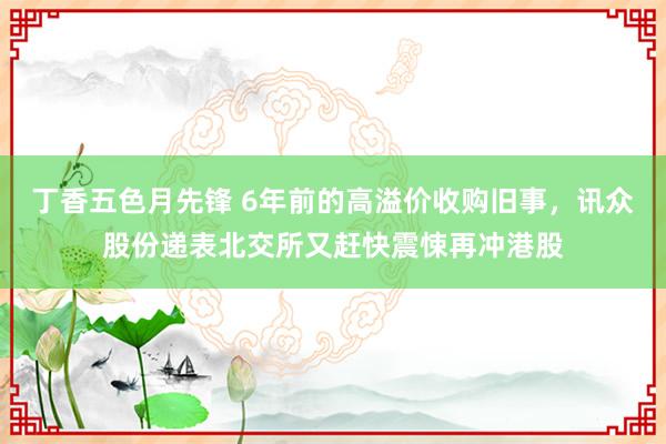 丁香五色月先锋 6年前的高溢价收购旧事，讯众股份递表北交所又赶快震悚再冲港股