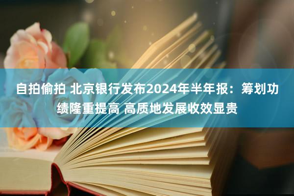 自拍偷拍 北京银行发布2024年半年报：筹划功绩隆重提高 高质地发展收效显贵