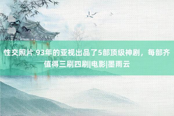 性交照片 93年的亚视出品了5部顶级神剧，每部齐值得三刷四刷|电影|墨雨云