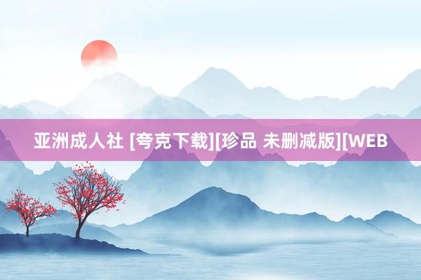 亚洲成人社 [夸克下载][珍品 未删减版][WEB