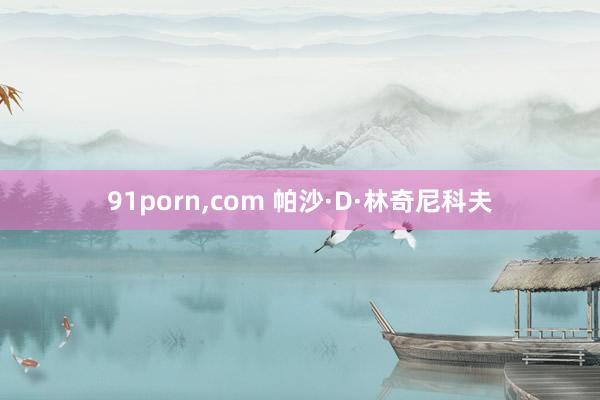 91porn，com 帕沙·D·林奇尼科夫