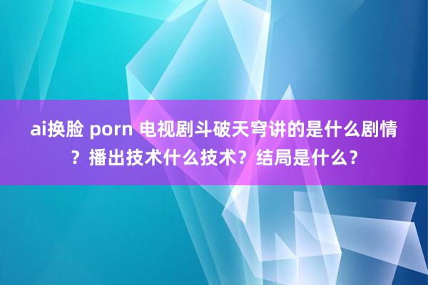 ai换脸 porn 电视剧斗破天穹讲的是什么剧情？播出技术什么技术？结局是什么？