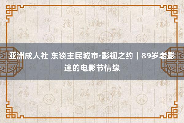 亚洲成人社 东谈主民城市·影视之约｜89岁老影迷的电影节情缘