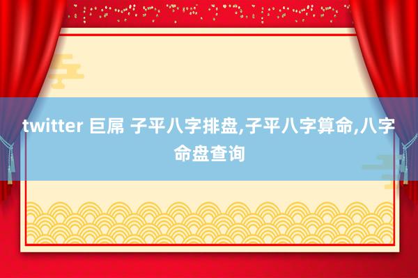 twitter 巨屌 子平八字排盘，子平八字算命，八字命盘查询