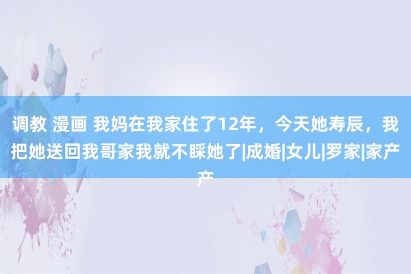 调教 漫画 我妈在我家住了12年，今天她寿辰，我把她送回我哥家我就不睬她了|成婚|女儿|罗家|家产