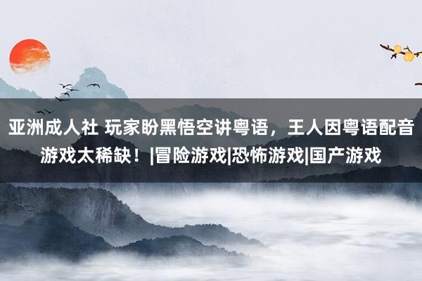 亚洲成人社 玩家盼黑悟空讲粤语，王人因粤语配音游戏太稀缺！|冒险游戏|恐怖游戏|国产游戏