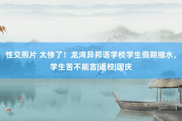 性交照片 太惨了！龙湾异邦语学校学生假期缩水，学生苦不能言|返校|国庆